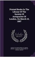 Printed Books in the Library of the Society of Antiquaries of London, on March 10, 1887
