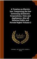 Treatise on Electric law, Comprising the law Governing all Electric Corporations, Uses and Appliances, Also all Relative Public and Private Rights Volume 2