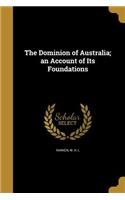The Dominion of Australia; an Account of Its Foundations