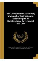 The Government Class Book; a Manual of Instruction in the Principles of Constitutional Government and Law