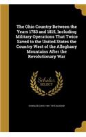 The Ohio Country Between the Years 1783 and 1815, Including Military Operations That Twice Saved to the United States the Country West of the Alleghany Mountains After the Revolutionary War