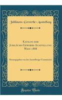 Katalog Der JubilÃ¤ums-Gewerbe-Ausstellung Wien 1888: Herausgegeben Von Der Ausstellungs-Commission (Classic Reprint)