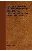 The Library Bulletin Of Cornell University. Edited By The Librarian. Vol. III. Nos. 30-40. 1892-1896.