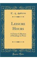 Leisure Hours: A Choice Collection of Readings in Prose (Classic Reprint)