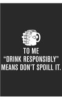 To me drink responsibly means don't spoil it