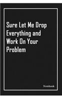 Sure Let Me Drop Everything and Work On Your Problem