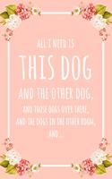 All I Need Is This Dog And That Other Dog, And Those Dogs Over There, And The Dogs In The Other Room, And...: 6x9" Lined Floral Notebook/Journal Funny Gift Idea