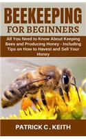 Beekeeping for Beginners: All You Need to Know about Keeping Bees and Producing Honey - Including Tips on How to Harvest and Sell Your Honey