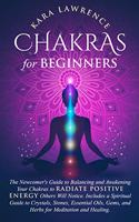 Chakras for Beginners The Newcomer's Guide to Awakening and Balancing Chakras. Radiate Positive Energy Others Will Notice. Includes a Spiritual Guide to Essential Oils, Gems and Herbs for Meditation and Healing.