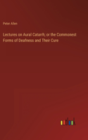 Lectures on Aural Catarrh; or the Commonest Forms of Deafness and Their Cure