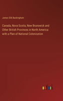 Canada, Nova Scotia, New Brunswick and Other British Provinces in North America: with a Plan of National Colonization