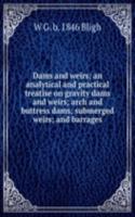 Dams and weirs; an analytical and practical treatise on gravity dams and weirs; arch and buttress dams; submerged weirs; and barrages