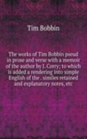 works of Tim Bobbin pseud in prose and verse with a memoir of the author by J. Corry; to which is added a rendering into simple English of the . similes retained and explanatory notes, etc.