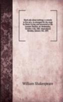 Much ado about nothing; a comedy in five acts. As arranged for the stage by Henry Irving, and presented at the Lyceum Theatre, on Wednesday, October 11th, 1882. Reproduced Monday, January 5th, 1891