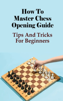 How To Master Chess Opening Guide: Tips And Tricks For Beginners: The Ultimate Guide To Chess Openings