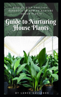 Guide to Nurturing House Plants: Step-by-Step Practical Handbook On How to Nurture Indoor Plants