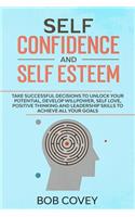 Self Confidence and Self Esteem: Take successful decisions to unlock your potential, develop willpower, self love, positive thinking and leadership skills to achieve all your goals