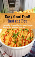 Easy Good Food! Instant Pot: Instant Pot Easy and Healthy Cooker Recipes Help You Eat Good Food Every Day