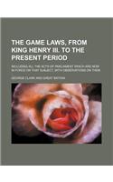 The Game Laws, from King Henry III. to the Present Period; Including All the Acts of Parliament Which Are Now in Force on That Subject, with Observati