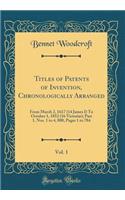 Titles of Patents of Invention, Chronologically Arranged, Vol. 1: From March 2, 1617 (14 James I) to October 1, 1852 (16 Victoriï¿½); Part 1. Nos. 1 to 4, 800, Pages 1 to 784 (Classic Reprint)