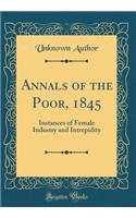 Annals of the Poor, 1845: Instances of Female Industry and Intrepidity (Classic Reprint)