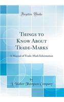 Things to Know About Trade-Marks: A Manual of Trade-Mark Information (Classic Reprint)