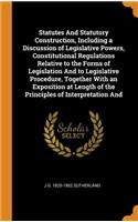 Statutes and Statutory Construction, Including a Discussion of Legislative Powers, Constitutional Regulations Relative to the Forms of Legislation and to Legislative Procedure, Together with an Exposition at Length of the Principles of Interpretati