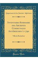 Inventaire-Sommaire des Archives Communales Antérieures à 1790: Ville de Rochefort (Classic Reprint)