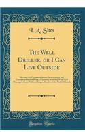 The Well Driller, or I Can Live Outside: Showing the Unreasonableness, Inconsistency and Unscripturalness of Being a Christina, or in Any Wise Well Pleasing to God, Without Being a Member of the Visible Church (Classic Reprint)