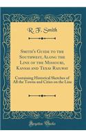 Smith's Guide to the Southwest, Along the Line of the Missouri, Kansas and Texas Railway: Containing Historical Sketches of All the Towns and Cities on the Line (Classic Reprint): Containing Historical Sketches of All the Towns and Cities on the Line (Classic Reprint)