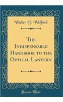 The Indispensable Handbook to the Optical Lantern (Classic Reprint)