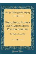 Farm, Field, Flower and Garden Seeds, Poultry Supplies: The Highest Grade Only (Classic Reprint): The Highest Grade Only (Classic Reprint)