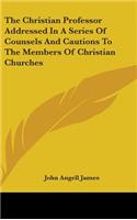 The Christian Professor Addressed In A Series Of Counsels And Cautions To The Members Of Christian Churches