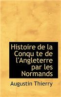 Histoire de la Conqu Te de l'Angleterre Par Les Normands