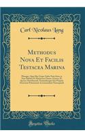 Methodus Nova Et Facilis Testacea Marina: Pleraque, Quæ Huc Usque Nobis Nota Sunt, in Suas Debitas Et Distinctas Classes, Genera, Et Species Distribuendi, Nominibusque Suis Propriis Structuræ Potissimum Accommodatis Nuncupandi (Classic Reprint)