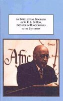 An Intellectual Biography of W.E.B. Du Bois, Initiator of Black Studies in the University