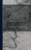 Postage Stamps, Envelopes, Wrappers, Post Cards, and Telegraph Stamps of the British Colonies in the West Indies Together With British Honduras and the Colonies in South America