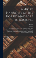 A Short Narrative of the Horrid Massacre in Boston ...: The Fifth Day of March, 1770, by Soldiers of the 29Th Regiment ... With Some Observations On the State of Things Prior to That Catastrophe. Printed 