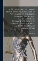 Treatise on the law of Stock and Stockholders as Applicable to Railroad, Banking, Insurance, Manufacturing, Commercial, Business, Turnpike, Bridge, Canal and Other Private Corporations