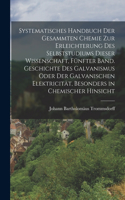 Systematisches Handbuch der gesammten Chemie zur Erleichterung des Selbststudiums dieser Wissenschaft, Fünfter Band. Geschichte des Galvanismus oder der galvanischen Elektricität, besonders in chemischer Hinsicht