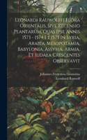 Leonardi Rauwolffi Flora Orientalis, Sive Recensio Plantarum, Quas Ipse Annis 1573 - 1574 Et 1575 In Syria, Arabia, Mesopotamia, Babylonia, Assyria, Armia, Et Iudaea Crescentes Observavit