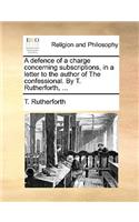 A Defence of a Charge Concerning Subscriptions, in a Letter to the Author of the Confessional. by T. Rutherforth, ...