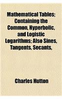 Mathematical Tables; Containing the Common, Hyperbolic, and Logistic Logarithms; Also Sines, Tangents, Secants,