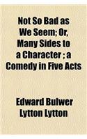 Not So Bad as We Seem; Or, Many Sides to a Character; A Comedy in Five Acts