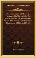 The Immortality of the Soul, Considered in the Light of the Holy Scriptures, the Testimony of Reason and Nature and the Various Phenomena of Life and Death