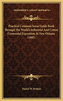 Practical Common Sense Guide Book Through The World's Industrial And Cotton Centennial Exposition At New Orleans (1885)