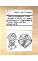 The Christian Pattern, or the Imitation of Jesus Christ, Being an Abridgement of the Works of Thomas a Kempis. by a Female Hand.: (English)