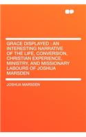 Grace Displayed: An Interesting Narrative of the Life, Conversion, Christian Experience, Ministry, and Missionary Labours of Joshua Marsden: An Interesting Narrative of the Life, Conversion, Christian Experience, Ministry, and Missionary Labours of Joshua Marsden