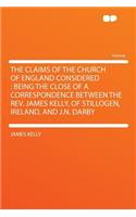The Claims of the Church of England Considered: Being the Close of a Correspondence Between the Rev. James Kelly, of Stillogen, Ireland, and J.N. Darby