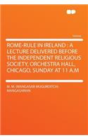 Rome-Rule in Ireland: A Lecture Delivered Before the Independent Religious Society, Orchestra Hall, Chicago, Sunday at 11 A.M